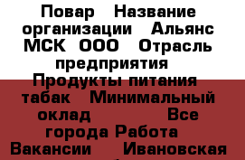 Повар › Название организации ­ Альянс-МСК, ООО › Отрасль предприятия ­ Продукты питания, табак › Минимальный оклад ­ 35 000 - Все города Работа » Вакансии   . Ивановская обл.